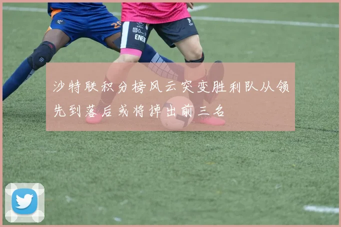 沙特联积分榜风云突变胜利队从领先到落后或将掉出前三名