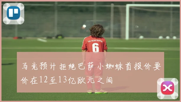 马竞预计拒绝巴萨小蜘蛛首报价要价在12至13亿欧元之间