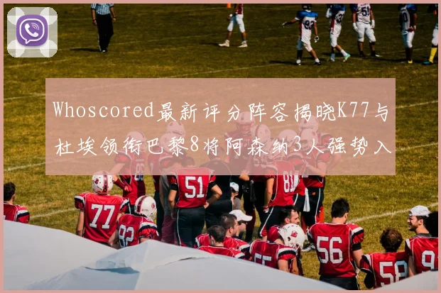 Whoscored最新评分阵容揭晓K77与杜埃领衔巴黎8将阿森纳3人强势入选