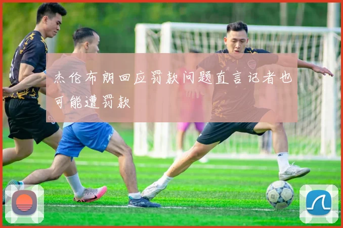 杰伦布朗回应罚款问题直言记者也可能遭罚款