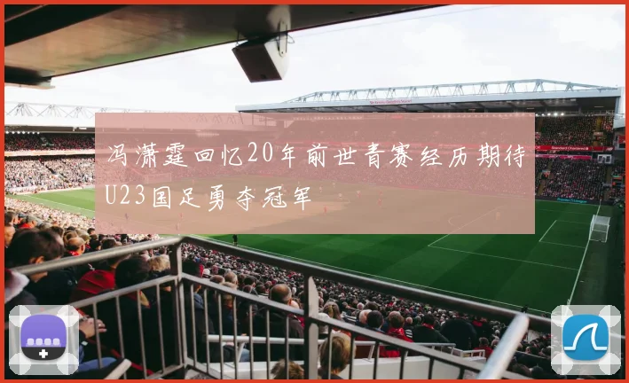 冯潇霆回忆20年前世青赛经历期待U23国足勇夺冠军
