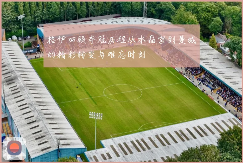 格伊回顾夺冠历程从水晶宫到曼城的精彩转变与难忘时刻