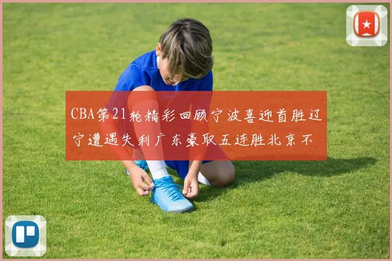 CBA第21轮精彩回顾宁波喜迎首胜辽宁遭遇失利广东豪取五连胜北京不敌天津江苏力克新疆