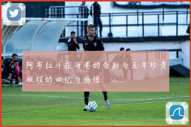 阿布拉汗在海港的告别与五年珍贵旅程的回忆与感悟
