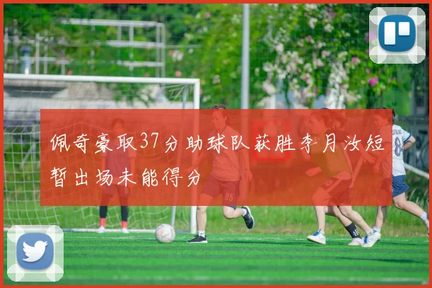 佩奇豪取37分助球队获胜李月汝短暂出场未能得分