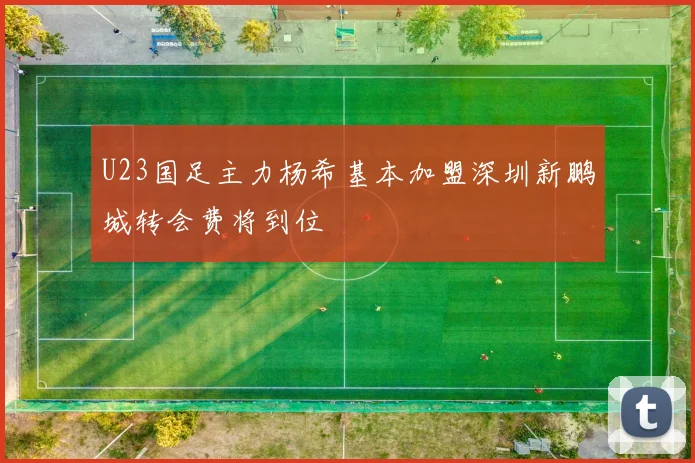 U23国足主力杨希基本加盟深圳新鹏城转会费将到位