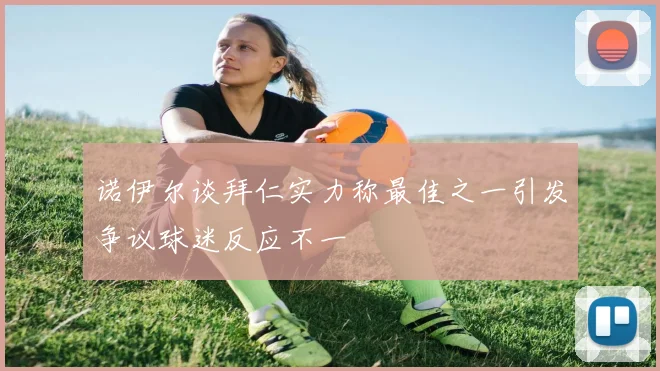 诺伊尔谈拜仁实力称最佳之一引发争议球迷反应不一