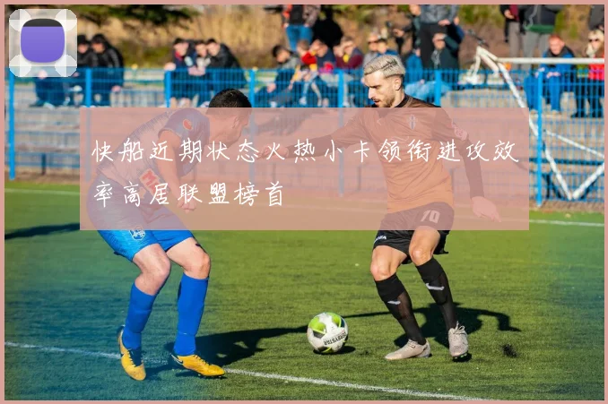快船近期状态火热小卡领衔进攻效率高居联盟榜首
