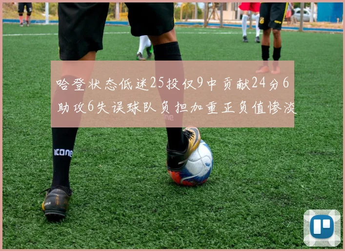 哈登状态低迷25投仅9中贡献24分6助攻6失误球队负担加重正负值惨淡6