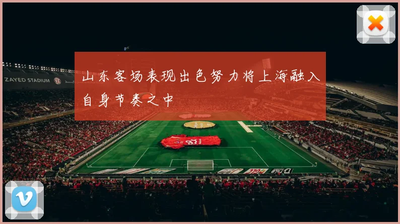 山东客场表现出色努力将上海融入自身节奏之中