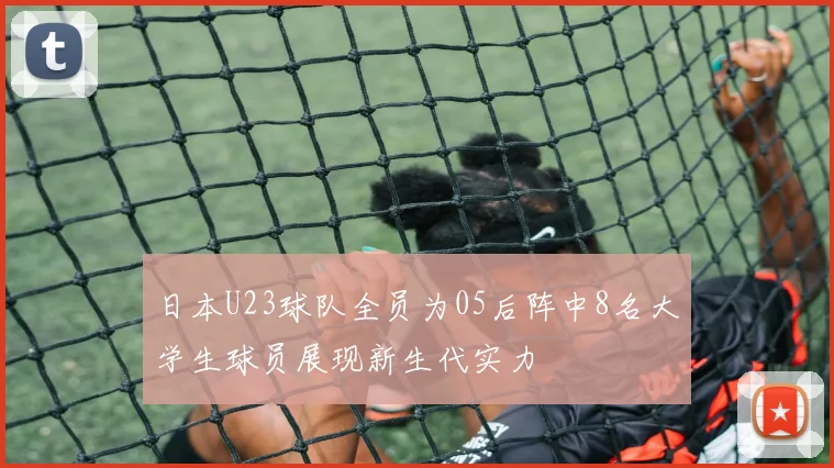 日本U23球队全员为05后阵中8名大学生球员展现新生代实力