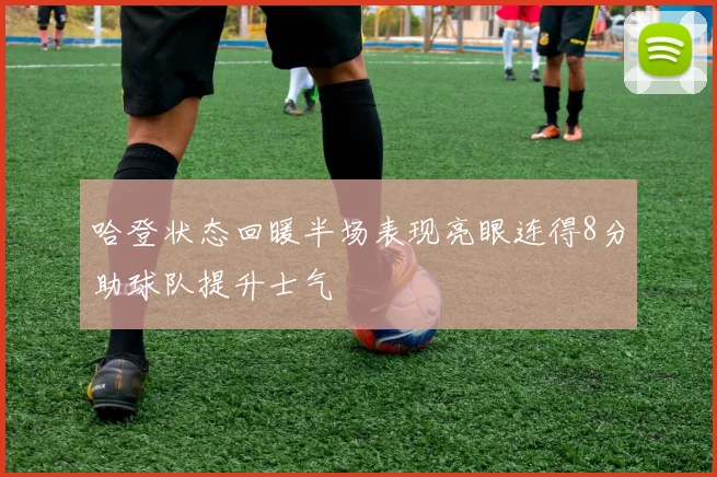 哈登状态回暖半场表现亮眼连得8分助球队提升士气