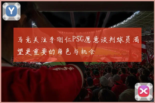 马竞关注李刚仁PSG愿意谈判球员渴望更重要的角色与机会