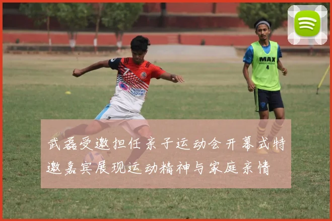 武磊受邀担任亲子运动会开幕式特邀嘉宾展现运动精神与家庭亲情