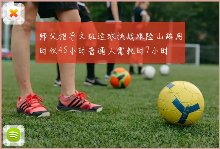 师父指导文班运球挑战艰险山路用时仅45小时普通人需耗时7小时
