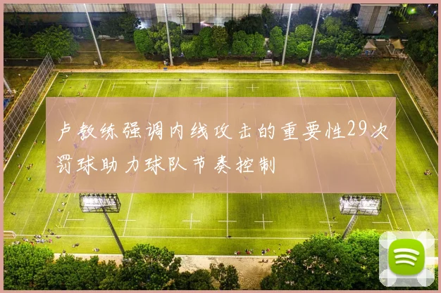卢教练强调内线攻击的重要性29次罚球助力球队节奏控制