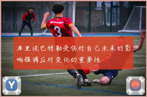 库里谈巴特勒受伤对自己未来的影响强调应对变化的重要性