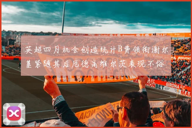 英超四月机会创造统计B费领衔谢尔基紧随其后厄德高维尔茨表现不俗