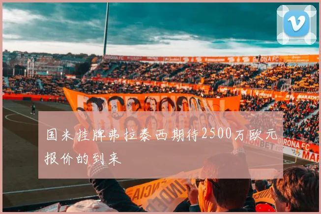 国米挂牌弗拉泰西期待2500万欧元报价的到来