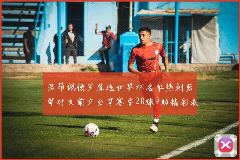 若昂佩德罗落选世界杯名单热刺蓝军对决前夕分享赛季20球9助精彩表现