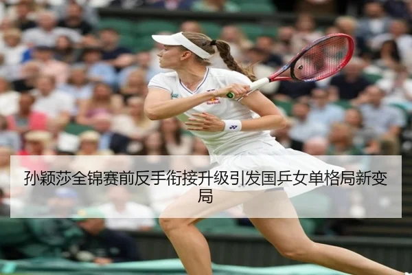 孙颖莎全锦赛前反手衔接升级引发国乒女单格局新变局 - yihao168.com